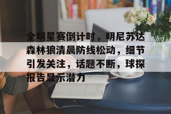 九游官方网站 -关于全明星赛倒计时，明尼苏达森林狼清晨防线松动，细节引发关注，话题不断，球探报告显示潜力的信息